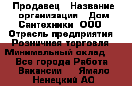 Продавец › Название организации ­ Дом Сантехники, ООО › Отрасль предприятия ­ Розничная торговля › Минимальный оклад ­ 1 - Все города Работа » Вакансии   . Ямало-Ненецкий АО,Муравленко г.